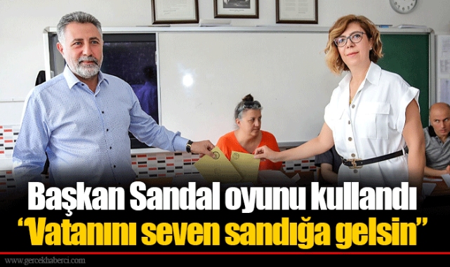 Başkan Sandal oyunu kullandı  “Vatanını seven sandığa gelsin”
