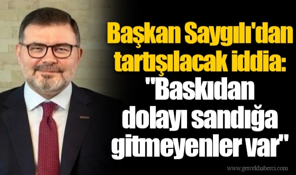 Başkan Saygılı'dan tartışılacak iddia: "Baskıdan dolayı sandığa gitmeyenler var"