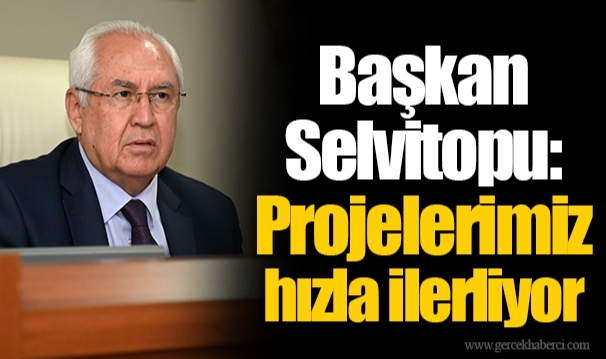 Başkan Selvitopu: Projelerimiz hızla ilerliyor