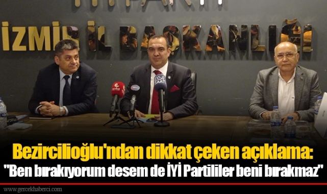 Bezircilioğlu'ndan dikkat çeken açıklama: "Ben bırakıyorum desem de İYİ Partililer beni bırakmaz" 