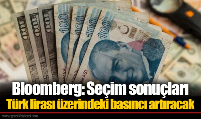 Bloomberg: Seçim sonuçları Türk lirası üzerindeki basıncı artıracak
