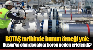 BOTAŞ tarihinde bunun örneği yok: Rusya'ya olan doğalgaz borcu neden ertelendi?
