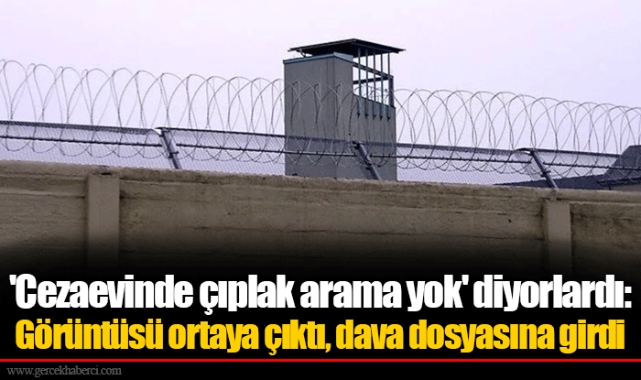 'Cezaevinde çıplak arama yok' diyorlardı: Görüntüsü ortaya çıktı, dava dosyasına girdi