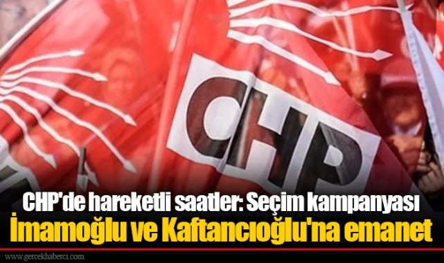 CHP'de hareketli saatler: Seçim kampanyası İmamoğlu ve Kaftancıoğlu'na emanet