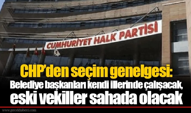 CHP’den seçim genelgesi: Belediye başkanları kendi illerinde çalışacak, eski vekiller sahada olacak