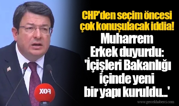 CHP'den seçim öncesi çok konuşulacak iddia! Muharrem Erkek duyurdu: 'İçişleri Bakanlığı içinde yeni bir yapı kuruldu...'