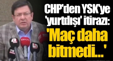 CHP'den YSK'ye 'yurtdışı' itirazı: 'Maç daha bitmedi...'