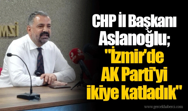 CHP İl Başkanı Aslanoğlu; "İzmir'de AK Parti'yi ikiye katladık"
