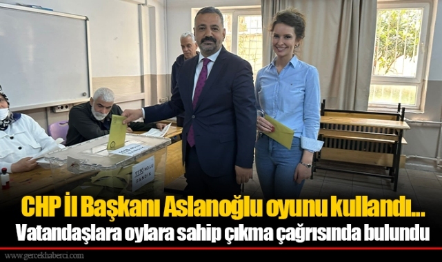 CHP İl Başkanı Aslanoğlu oyunu kullandı... Vatandaşlara oylara sahip çıkma çağrısında bulundu
