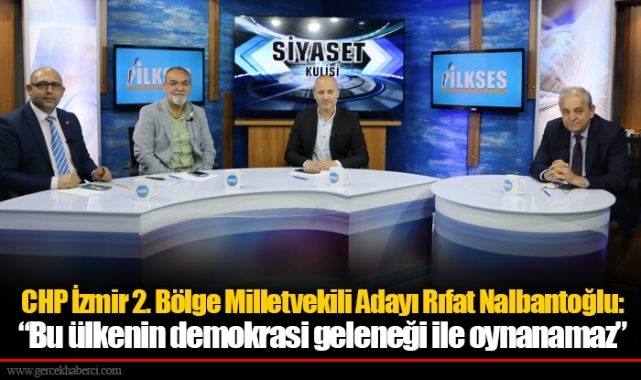 CHP İzmir 2. Bölge Milletvekili Adayı Rıfat Nalbantoğlu: “Bu ülkenin demokrasi geleneği ile oynanamaz”
