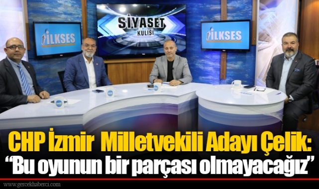 CHP İzmir Milletvekili Adayı Çelik: “Bu oyunun bir parçası olmayacağız”