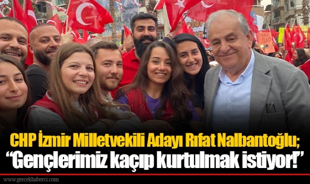 CHP İzmir Milletvekili Adayı Rıfat Nalbantoğlu;“ Gençlerimiz kaçıp kurtulmak istiyor! ”