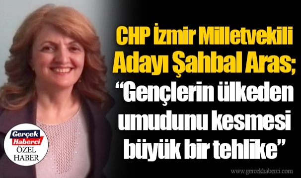 CHP İzmir Milletvekili Adayı Şahbal Aras;  “Gençlerin ülkeden umudunu kesmesi büyük bir tehlike”