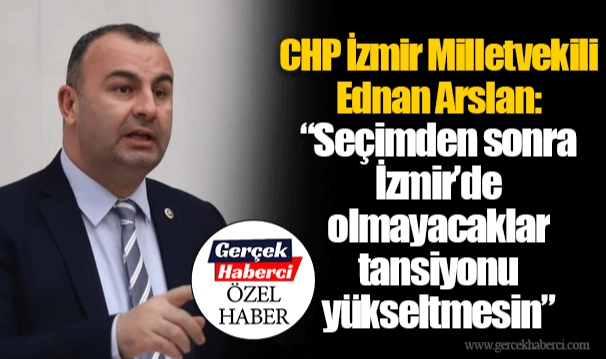 CHP İzmir Milletvekili Ednan Arslan: “Seçimden sonra İzmir’de olmayacaklar tansiyonu yükseltmesin”