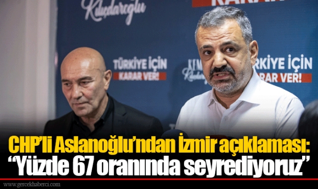 CHP’li Aslanoğlu’ndan İzmir açıklaması: “Yüzde 67 oranında seyrediyoruz”