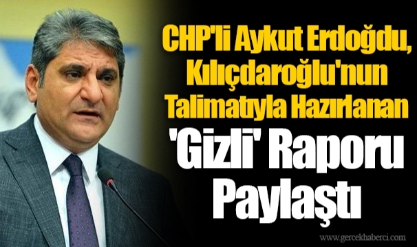 CHP'li Aykut Erdoğdu, Kılıçdaroğlu'nun Talimatıyla Hazırlanan 'Gizli' Raporu Paylaştı