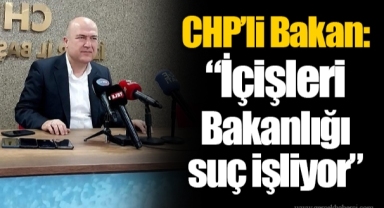 CHP’li Bakan: “İçişleri Bakanlığı suç işliyor”