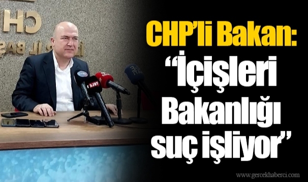 CHP’li Bakan: “İçişleri Bakanlığı suç işliyor”