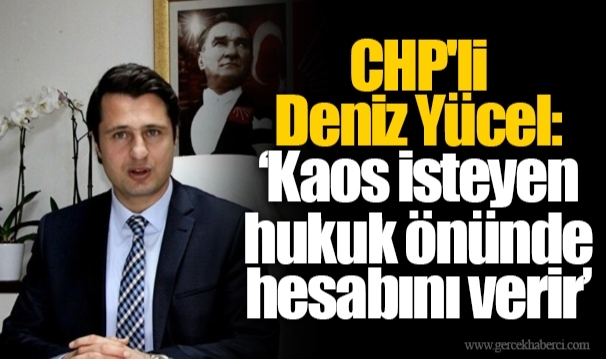 CHP'li Deniz Yücel: "Kaos isteyen hukuk önünde hesabını verir"