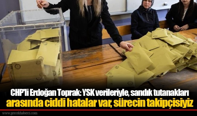 CHP'li Erdoğan Toprak: YSK verileriyle, sandık tutanakları arasında ciddi hatalar var, sürecin takipçisiyiz