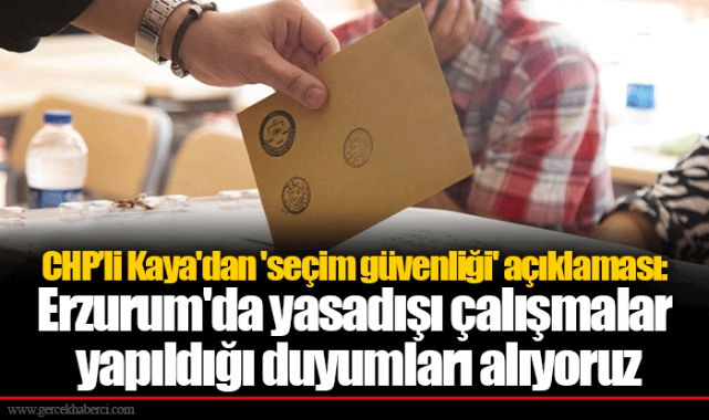 CHP’li Kaya'dan 'seçim güvenliği' açıklaması: Erzurum'da yasadışı çalışmalar yapıldığı duyumları alıyoruz