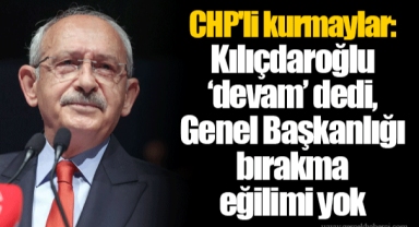 CHP'li kurmaylar: Kılıçdaroğlu ‘devam’ dedi, Genel Başkanlığı bırakma eğilimi yok