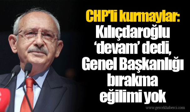 CHP'li kurmaylar: Kılıçdaroğlu ‘devam’ dedi, Genel Başkanlığı bırakma eğilimi yok