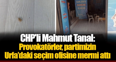 CHP'li Mahmut Tanal: Provokatörler, partimizin Urfa’daki seçim ofisine mermi attı