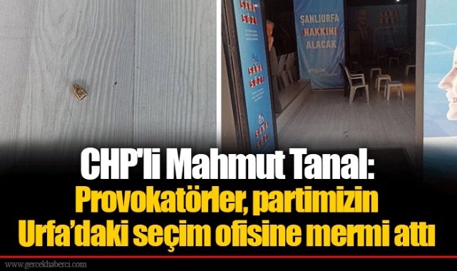 CHP'li Mahmut Tanal: Provokatörler, partimizin Urfa’daki seçim ofisine mermi attı