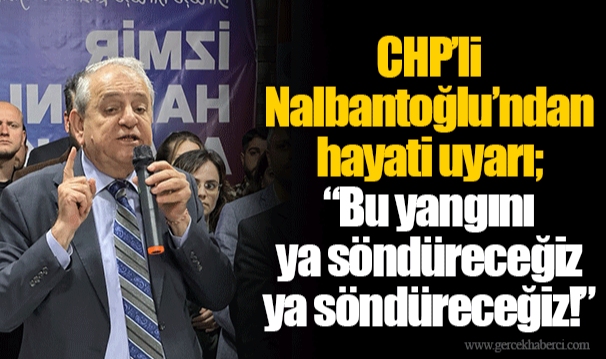 CHP’li Nalbantoğlu’ndan hayati uyarı;  “Bu yangını ya söndüreceğiz ya söndüreceğiz!”