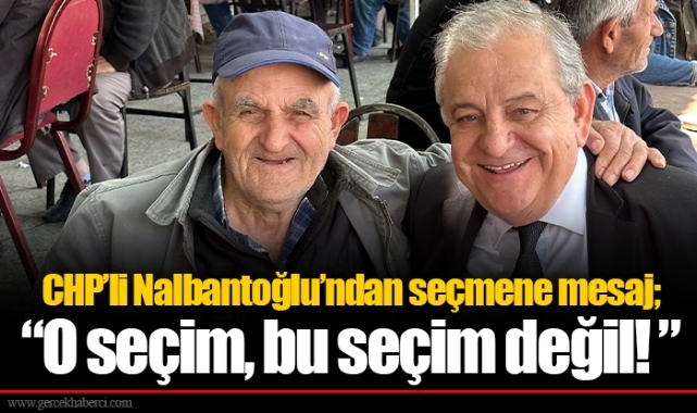 CHP’li Nalbantoğlu’ndan seçmene mesaj;  “O seçim, bu seçim değil! ”