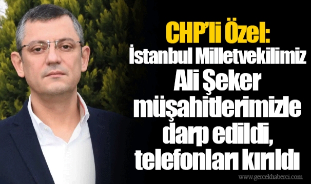 CHP’li Özel: İstanbul Milletvekilimiz Ali Şeker müşahitlerimizle darp edildi, telefonları kırıldı