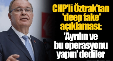 CHP'li Öztrak'tan 'deep fake' açıklaması: 'Ayrılın ve bu operasyonu yapın' dediler