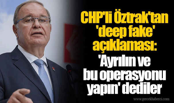 CHP'li Öztrak'tan 'deep fake' açıklaması: 'Ayrılın ve bu operasyonu yapın' dediler