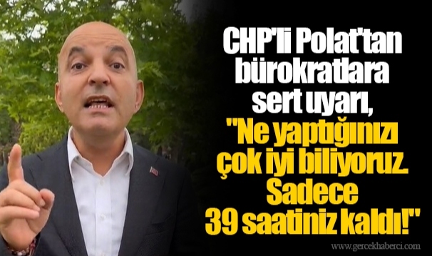 CHP'li Polat'tan bürokratlara sert uyarı, "Ne yaptığınızı çok iyi biliyoruz. Sadece 39 saatiniz kaldı!"