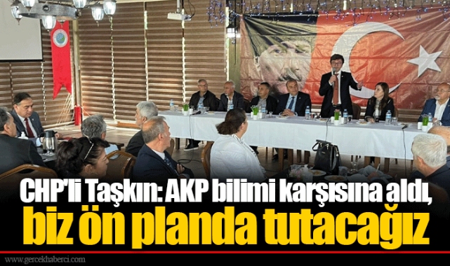 CHP'li Taşkın: AKP bilimi karşısına aldı, biz ön planda tutacağız 