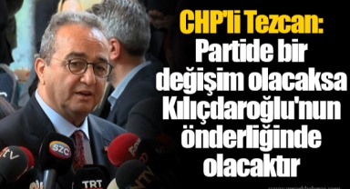 CHP'li Tezcan: Partide bir değişim olacaksa Kılıçdaroğlu'nun önderliğinde olacaktır