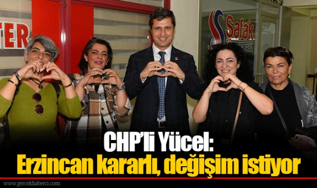 CHP’li Yücel: Erzincan kararlı, değişim istiyor