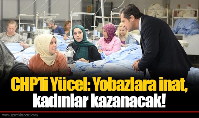 CHP’li Yücel: Yobazlara inat, kadınlar kazanacak!