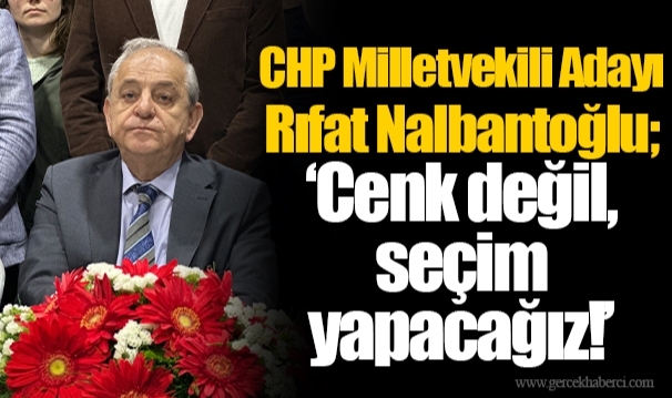 CHP Milletvekili Adayı Rıfat Nalbantoğlu;  “Cenk değil, seçim yapacağız! ”