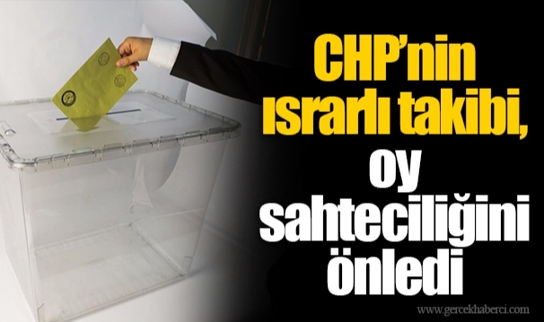 CHP’nin ısrarlı takibi, oy sahteciliğini önledi