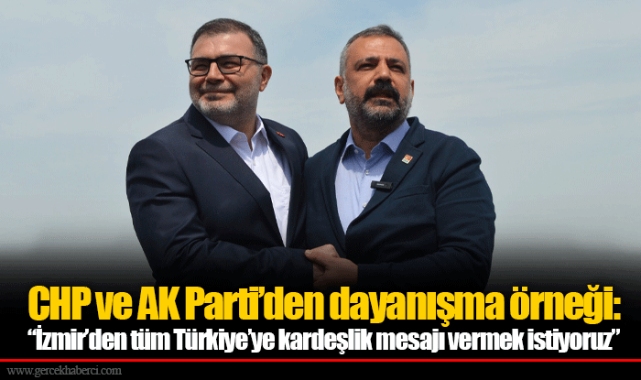 CHP ve AK Parti’den dayanışma örneği: “İzmir’den tüm Türkiye’ye kardeşlik mesajı vermek istiyoruz”