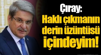 Çıray: Haklı çıkmanın derin üzüntüsü içindeyim!