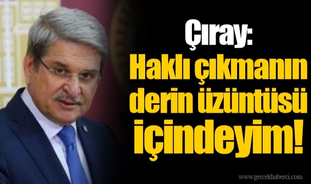 Çıray: Haklı çıkmanın derin üzüntüsü içindeyim!
