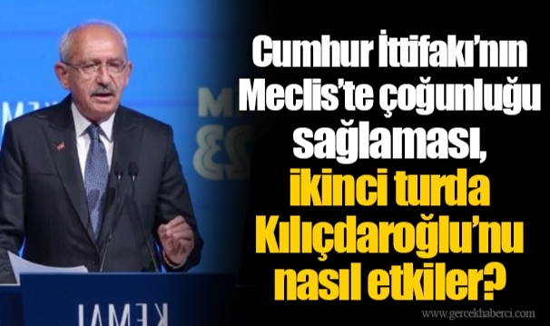 Cumhur İttifakı’nın Meclis’te çoğunluğu sağlaması, ikinci turda Kılıçdaroğlu’nu nasıl etkiler?