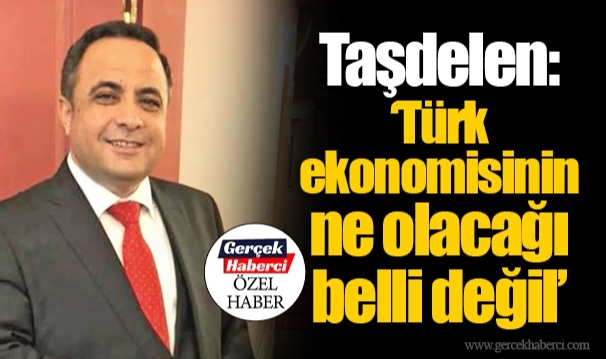 Cumhur Taşdelen: “Türk ekonomisinin ne olacağı belli değil”