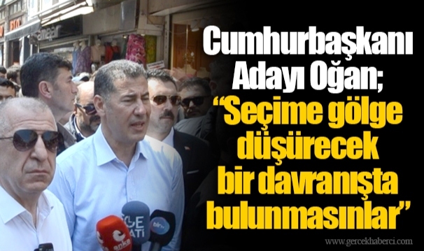 Cumhurbaşkanı Adayı Oğan; “Seçime gölge düşürecek bir davranışta bulunmasınlar
