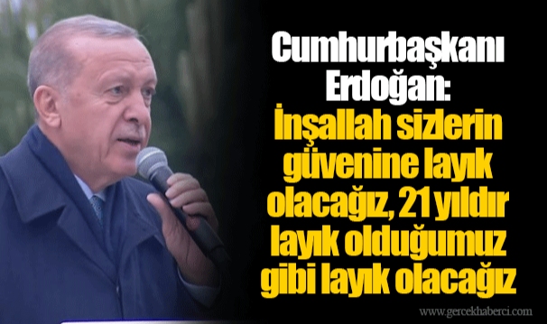 Cumhurbaşkanı Erdoğan: İnşallah sizlerin güvenine layık olacağız, 21 yıldır layık olduğumuz gibi layık olacağız