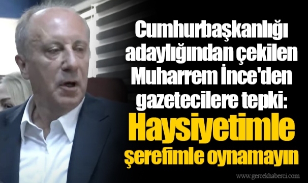 Cumhurbaşkanlığı adaylığından çekilen Muharrem İnce'den gazetecilere tepki: Haysiyetimle şerefimle oynamayın
