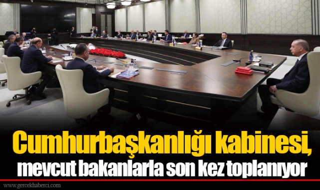 Cumhurbaşkanlığı kabinesi, mevcut bakanlarla son kez toplanıyor